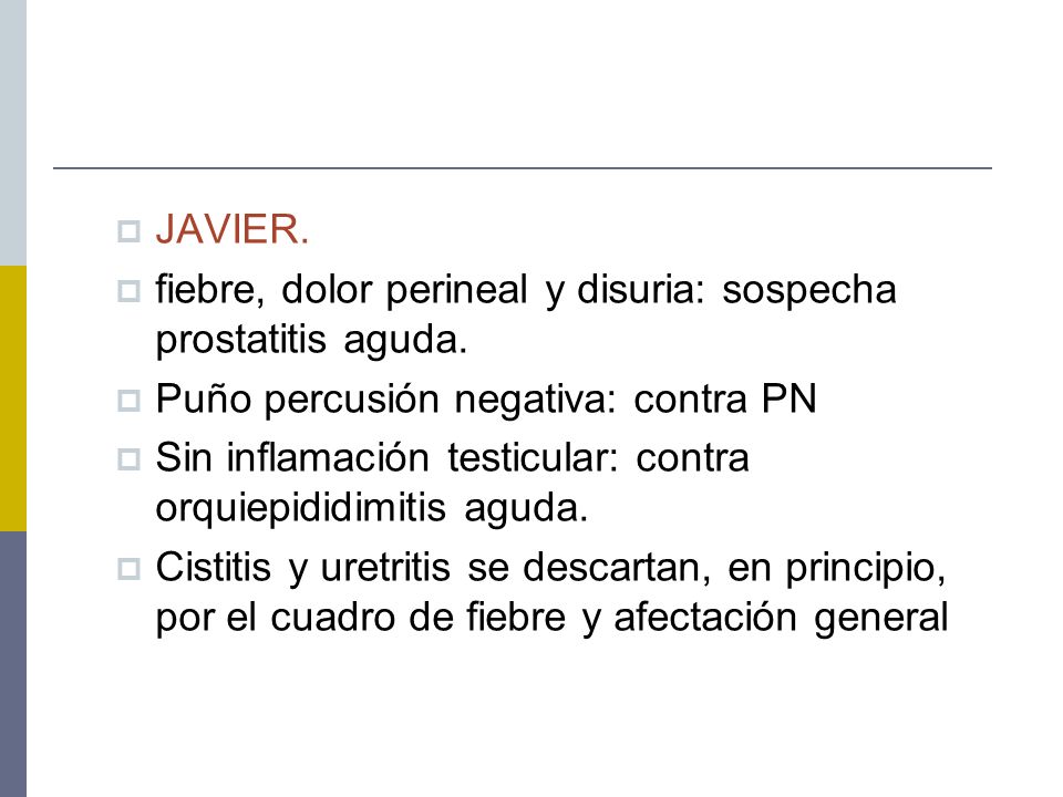 JAVIER. fiebre, dolor perineal y disuria: sospecha prostatitis aguda. Puño percusión negativa: contra PN.