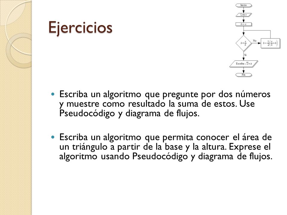 Ejercicios Escriba un algoritmo que pregunte por dos números y muestre como resultado la suma de estos. Use Pseudocódigo y diagrama de flujos.