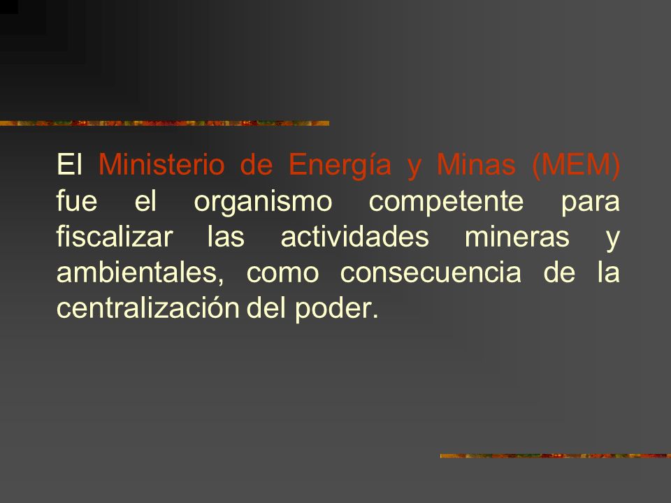 El Ministerio de Energía y Minas (MEM) fue el organismo competente para fiscalizar las actividades mineras y ambientales, como consecuencia de la centralización del poder.