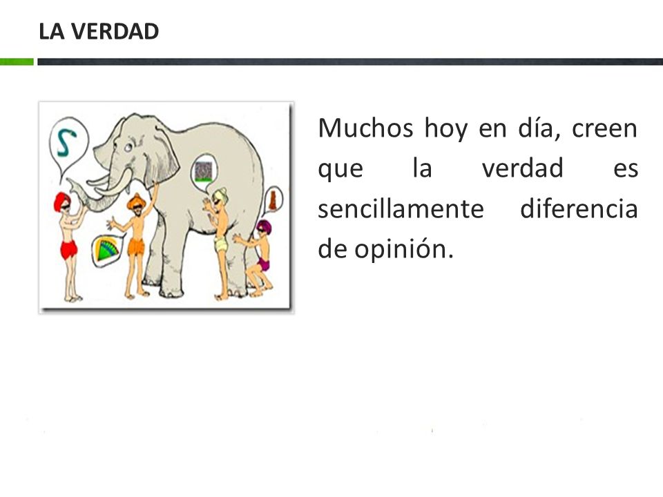 LA VERDAD Muchos hoy en día, creen que la verdad es sencillamente diferencia de opinión.