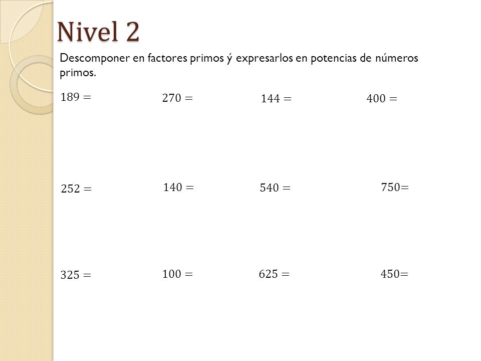 Nivel 2 Descomponer en factores primos ý expresarlos en potencias de números primos. 189 = 270 = 144 =