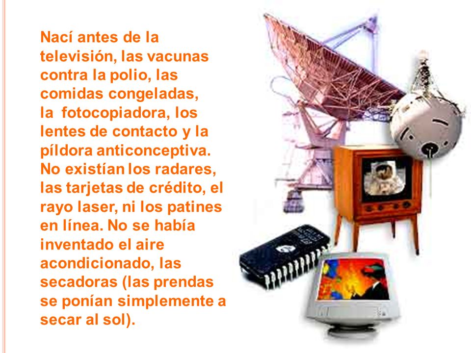 Nací antes de la televisión, las vacunas contra la polio, las comidas congeladas, la fotocopiadora, los lentes de contacto y la píldora anticonceptiva.