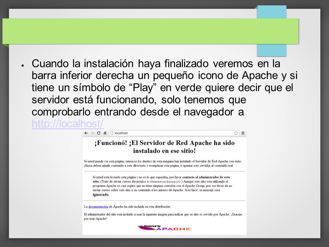 Cuando la instalación haya finalizado veremos en la barra inferior derecha un pequeño icono de Apache y si tiene un símbolo de Play en verde quiere decir que el servidor está funcionando, solo tenemos que comprobarlo entrando desde el navegador a