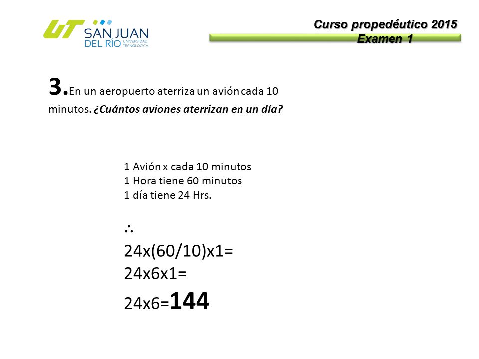Curso propedéutico 2015 Examen 1. 3.En un aeropuerto aterriza un avión cada 10 minutos. ¿Cuántos aviones aterrizan en un día