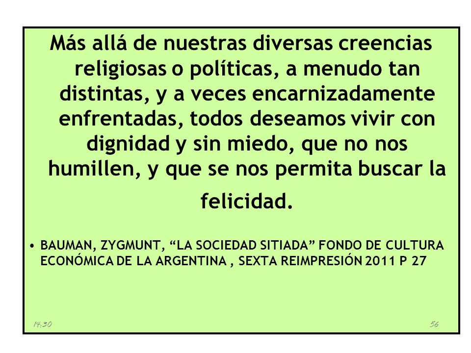 Más allá de nuestras diversas creencias religiosas o políticas, a menudo tan distintas, y a veces encarnizadamente enfrentadas, todos deseamos vivir con dignidad y sin miedo, que no nos humillen, y que se nos permita buscar la felicidad.