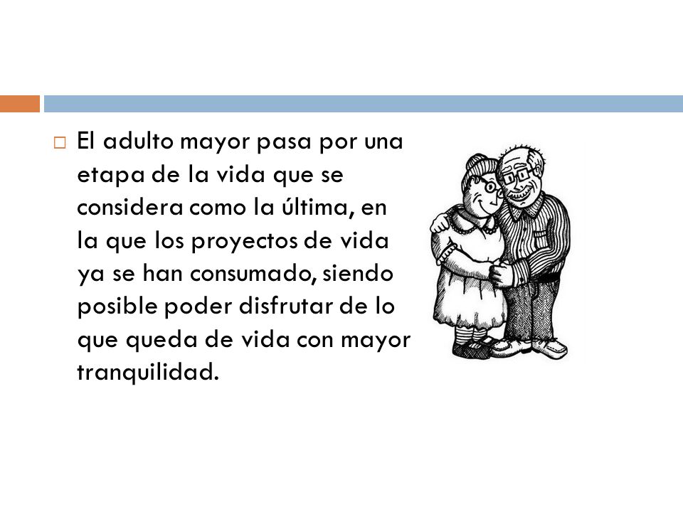 El adulto mayor pasa por una etapa de la vida que se considera como la última, en la que los proyectos de vida ya se han consumado, siendo posible poder disfrutar de lo que queda de vida con mayor tranquilidad.