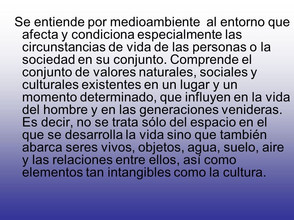 Se entiende por medioambiente al entorno que afecta y condiciona especialmente las circunstancias de vida de las personas o la sociedad en su conjunto.