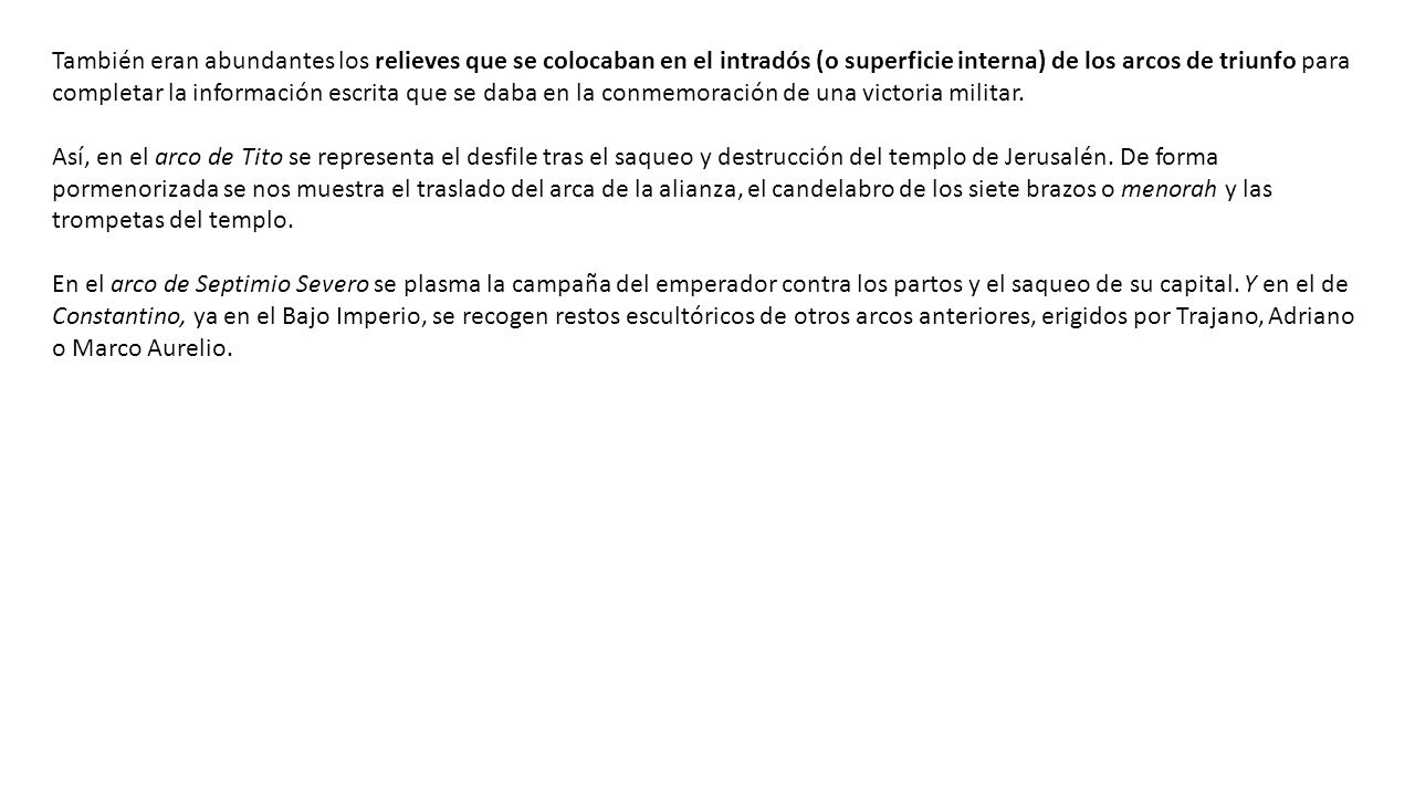 También eran abundantes los relieves que se colocaban en el intradós (o superficie interna) de los arcos de triunfo para completar la información escrita que se daba en la conmemoración de una victoria militar.