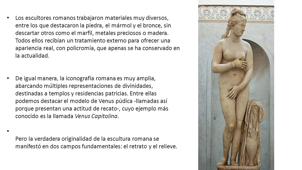 Los escultores romanos trabajaron materiales muy diversos, entre los que destacaron la piedra, el mármol y el bronce, sin descartar otros como el marfil, metales preciosos o madera. Todos ellos recibían un tratamiento externo para ofrecer una apariencia real, con policromía, que apenas se ha conservado en la actualidad.