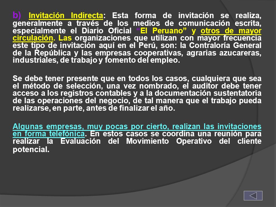 b) Invitación Indirecta: Esta forma de invitación se realiza, generalmente a través de los medios de comunicación escrita, especialmente el Diario Oficial El Peruano y otros de mayor circulación. Las organizaciones que utilizan con mayor frecuencia este tipo de invitación aquí en el Perú, son: la Contraloría General de la República y las empresas cooperativas, agrarias azucareras, industriales, de trabajo y fomento del empleo.