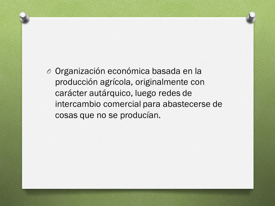 Organización económica basada en la producción agrícola, originalmente con carácter autárquico, luego redes de intercambio comercial para abastecerse de cosas que no se producían.