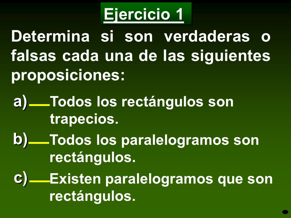 Ejercicio 1 Determina si son verdaderas o falsas cada una de las siguientes proposiciones: a) Todos los rectángulos son trapecios.
