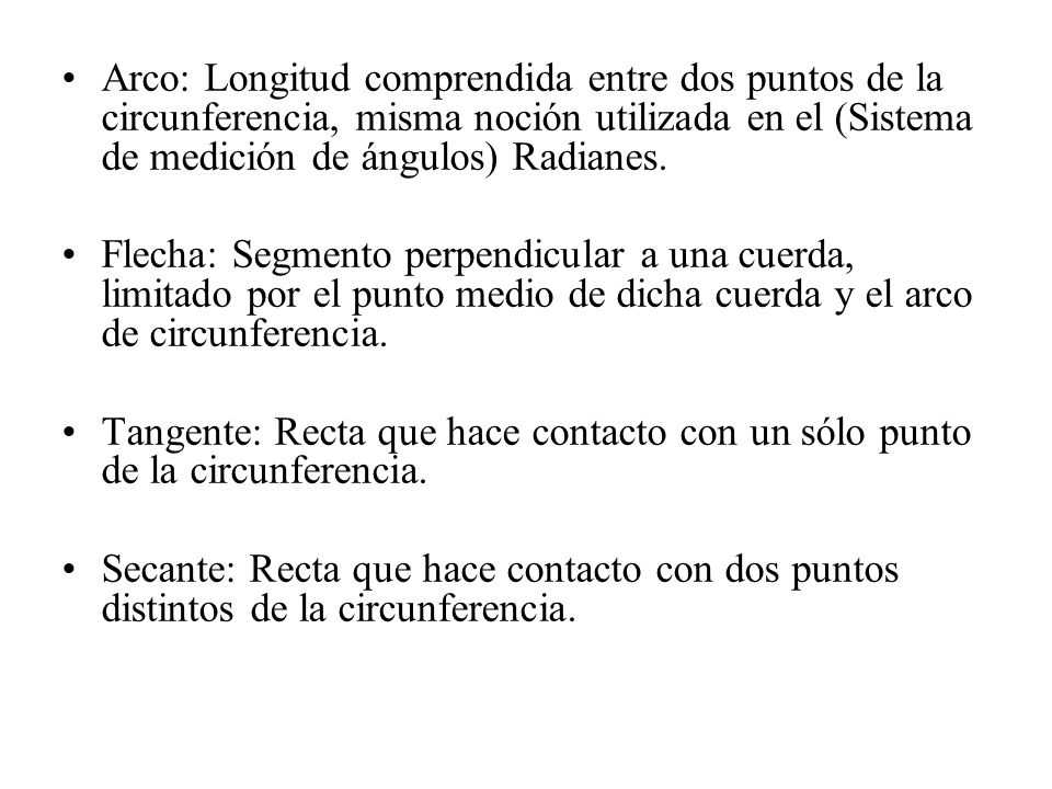 Arco: Longitud comprendida entre dos puntos de la circunferencia, misma noción utilizada en el (Sistema de medición de ángulos) Radianes.