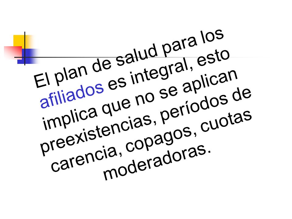 El plan de salud para los afiliados es integral, esto implica que no se aplican preexistencias, períodos de carencia, copagos, cuotas moderadoras.