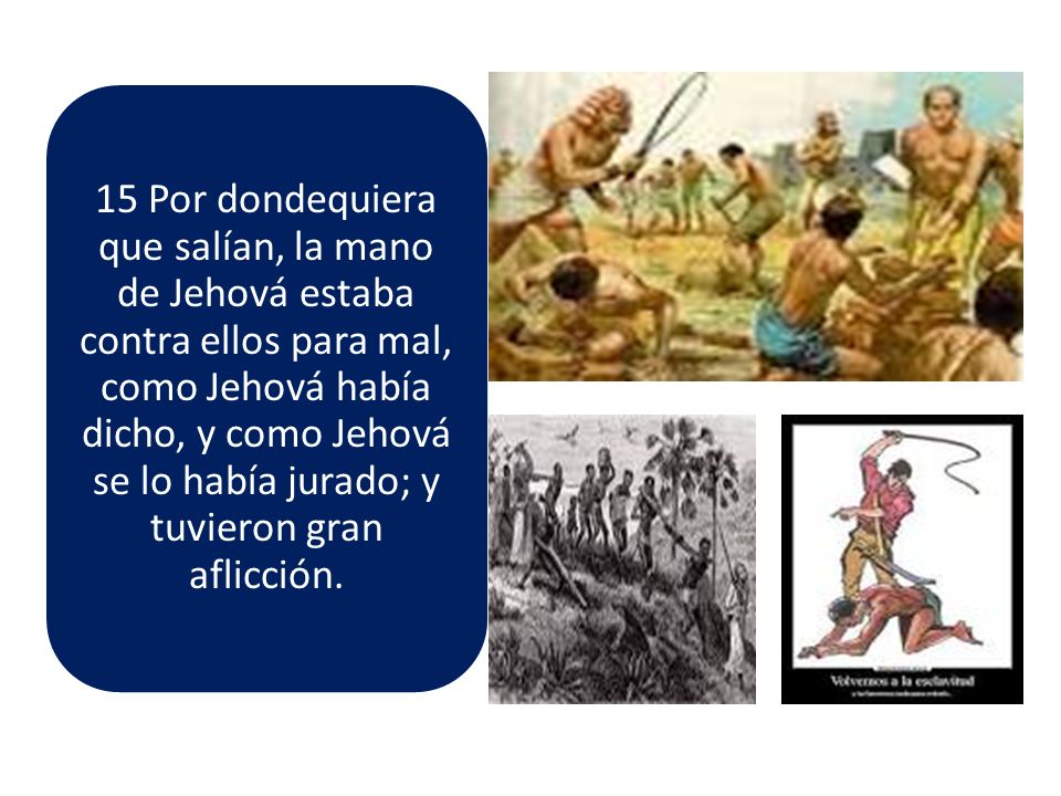 15 Por dondequiera que salían, la mano de Jehová estaba contra ellos para mal, como Jehová había dicho, y como Jehová se lo había jurado; y tuvieron gran aflicción.