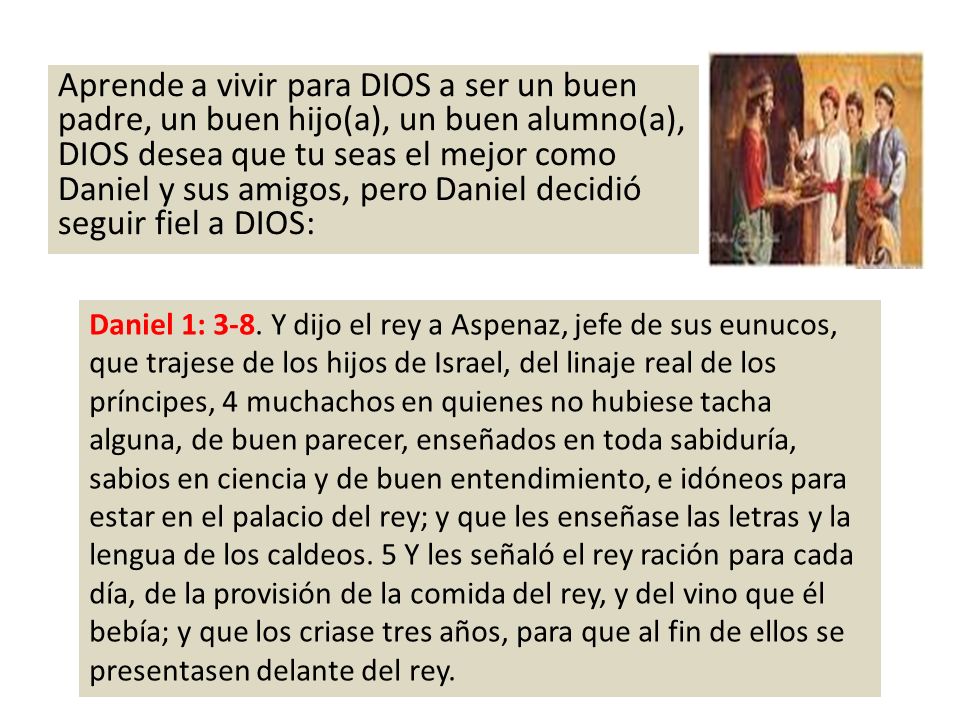 Aprende a vivir para DIOS a ser un buen padre, un buen hijo(a), un buen alumno(a), DIOS desea que tu seas el mejor como Daniel y sus amigos, pero Daniel decidió seguir fiel a DIOS: