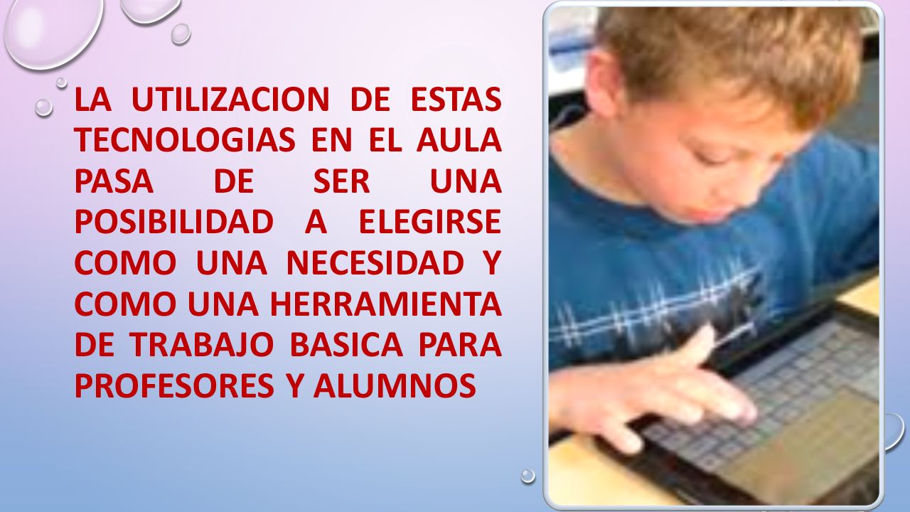 LA UTILIZACION DE ESTAS TECNOLOGIAS EN EL AULA PASA DE SER UNA POSIBILIDAD A ELEGIRSE COMO UNA NECESIDAD Y COMO UNA HERRAMIENTA DE TRABAJO BASICA PARA PROFESORES Y ALUMNOS
