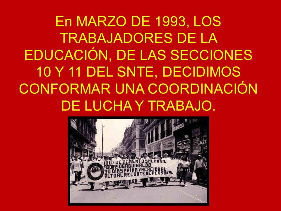 En MARZO DE 1993, LOS TRABAJADORES DE LA EDUCACIÓN, DE LAS SECCIONES 10 Y 11 DEL SNTE, DECIDIMOS CONFORMAR UNA COORDINACIÓN DE LUCHA Y TRABAJO.