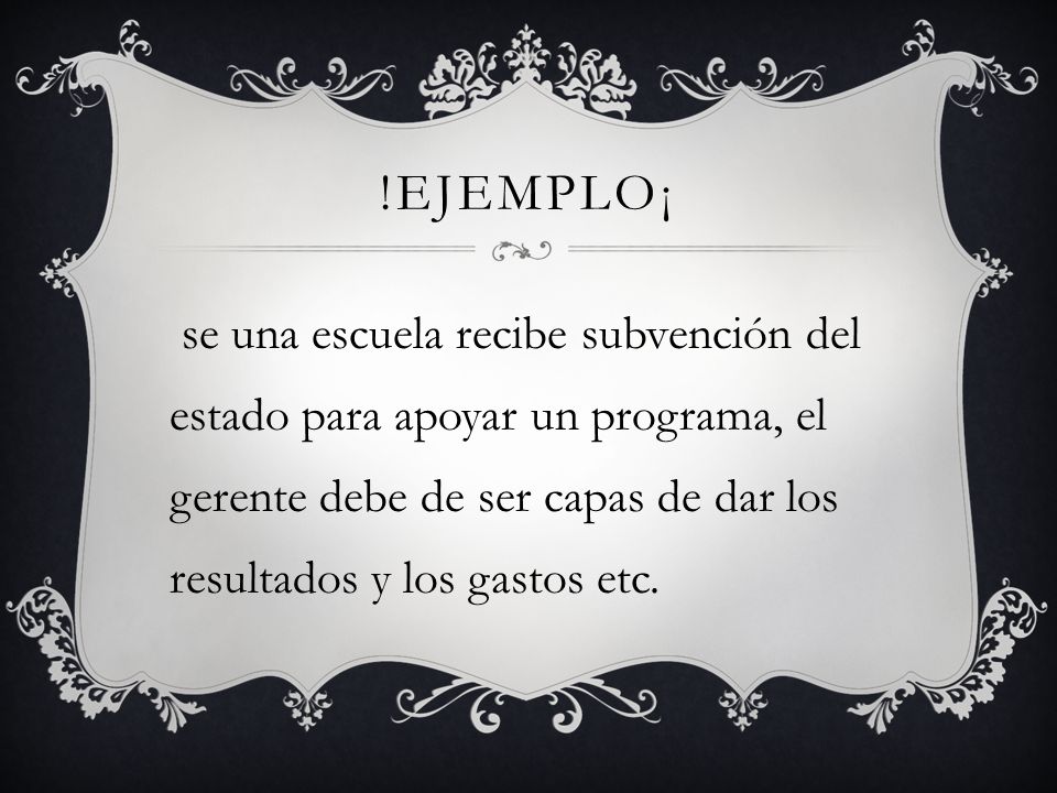 !Ejemplo¡ se una escuela recibe subvención del estado para apoyar un programa, el gerente debe de ser capas de dar los resultados y los gastos etc.