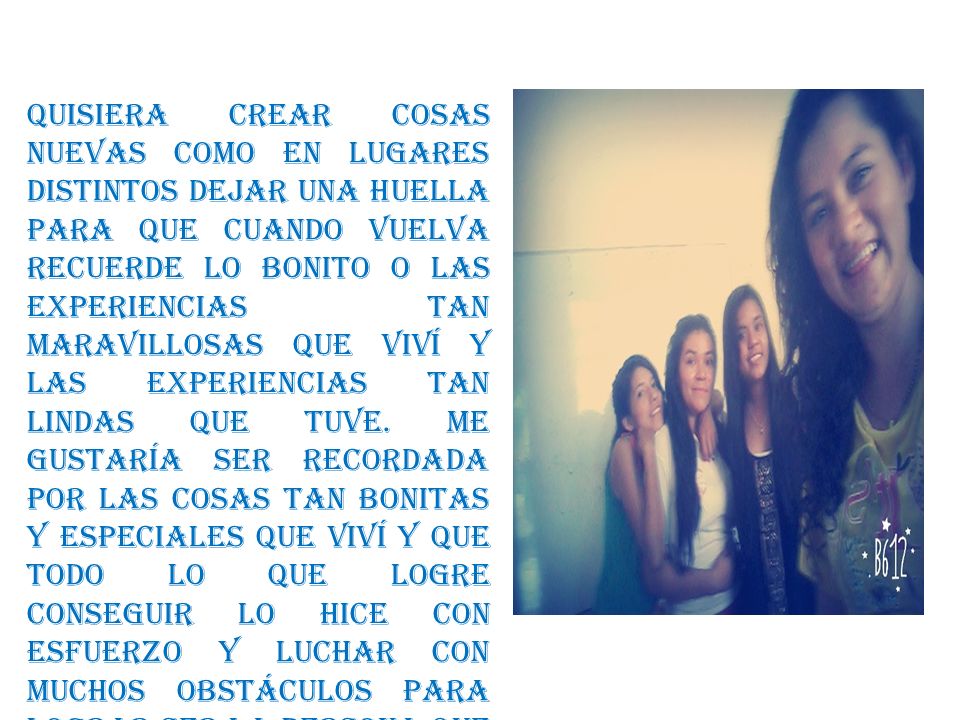 Quisiera crear cosas nuevas como en lugares distintos dejar una huella para que cuando vuelva recuerde lo bonito o las experiencias tan maravillosas que viví y las experiencias tan lindas que tuve.