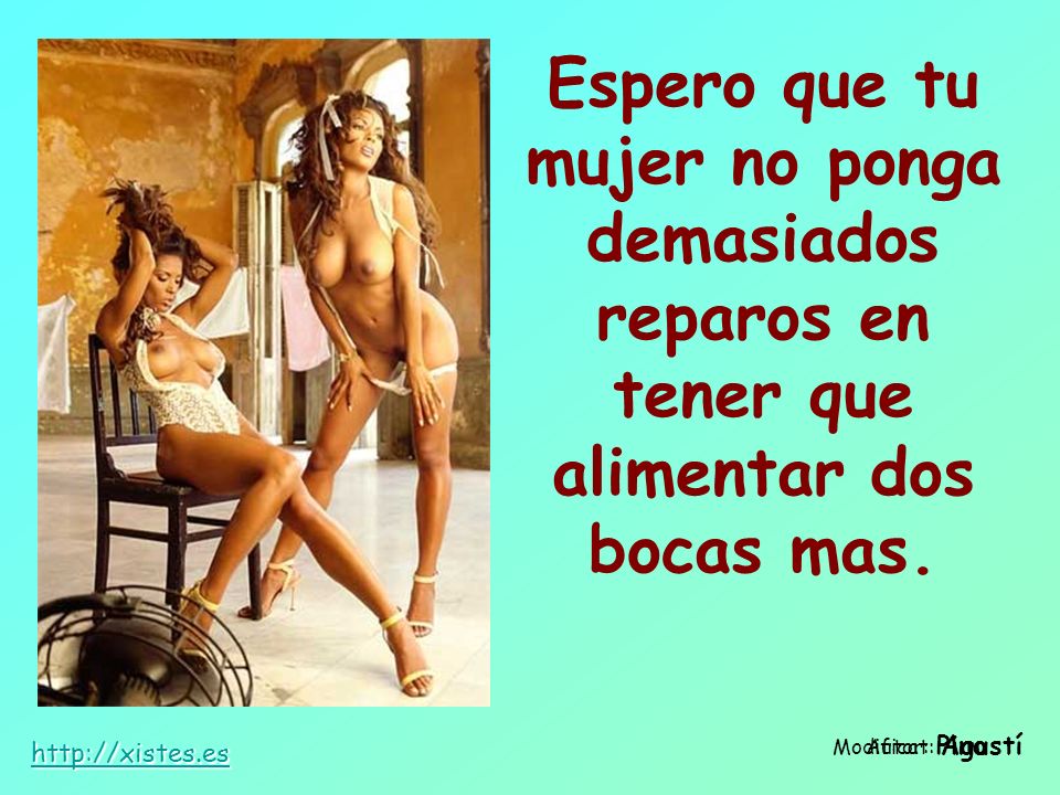 Espero que tu mujer no ponga demasiados reparos en tener que alimentar dos bocas mas.