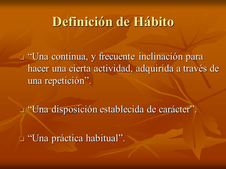 Definición de Hábito Una continua, y frecuente inclinación para hacer una cierta actividad, adquirida a través de una repetición .