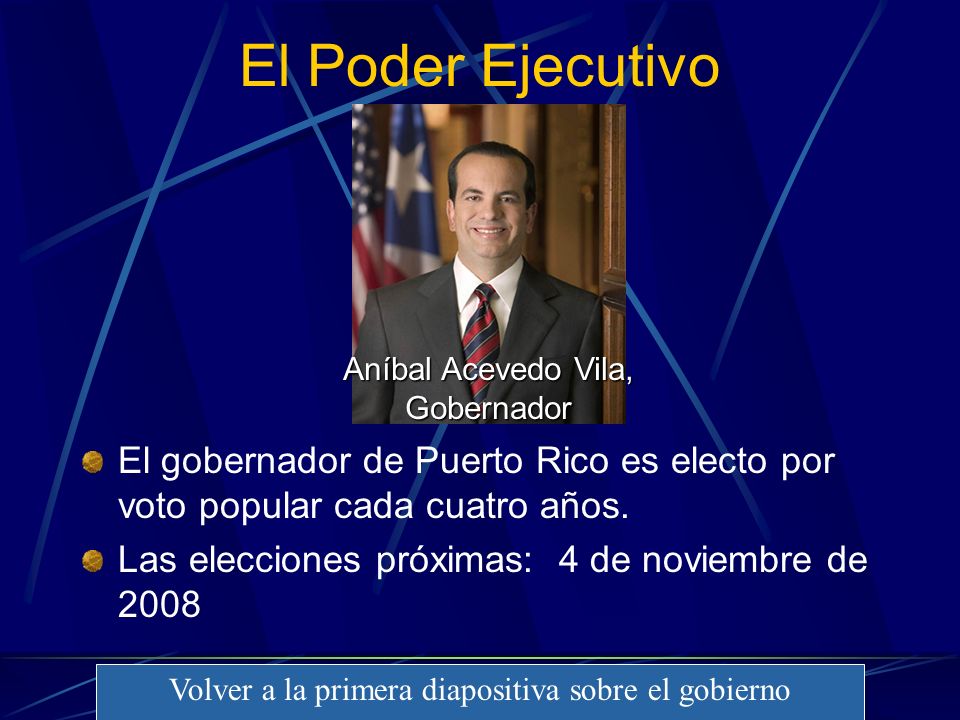 El Poder Ejecutivo Aníbal Acevedo Vila, Gobernador. El gobernador de Puerto Rico es electo por voto popular cada cuatro años.