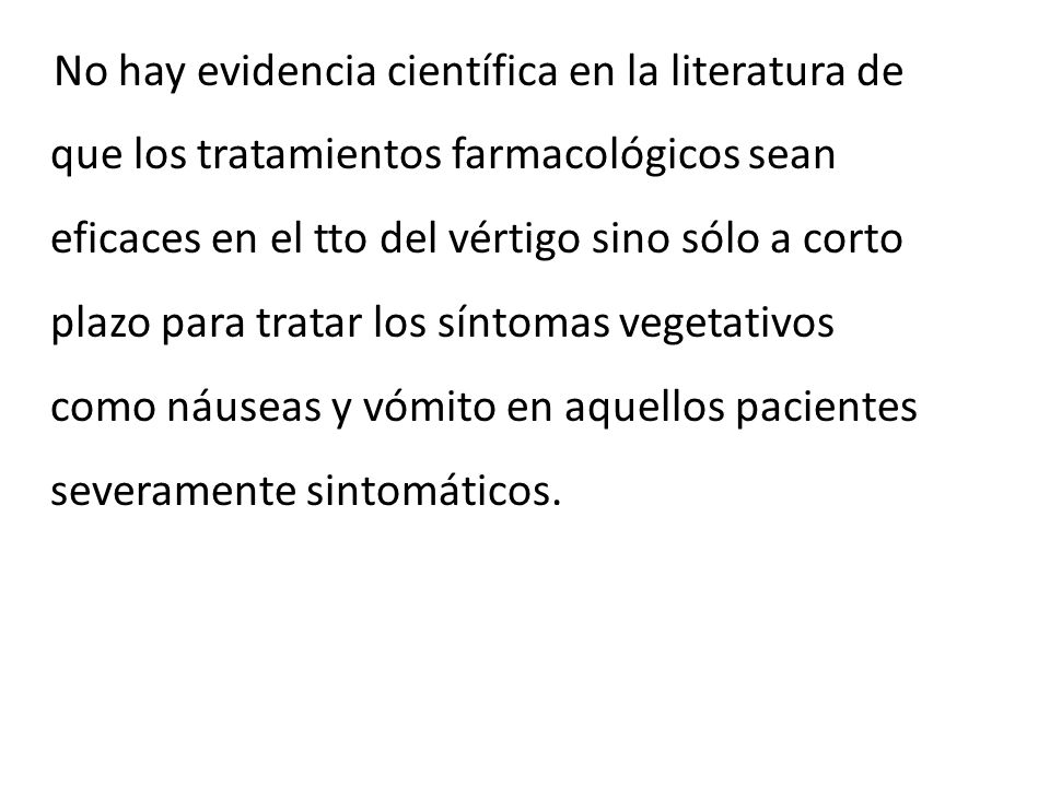 No hay evidencia científica en la literatura de que los tratamientos farmacológicos sean eficaces en el tto del vértigo sino sólo a corto plazo para tratar los síntomas vegetativos como náuseas y vómito en aquellos pacientes severamente sintomáticos.