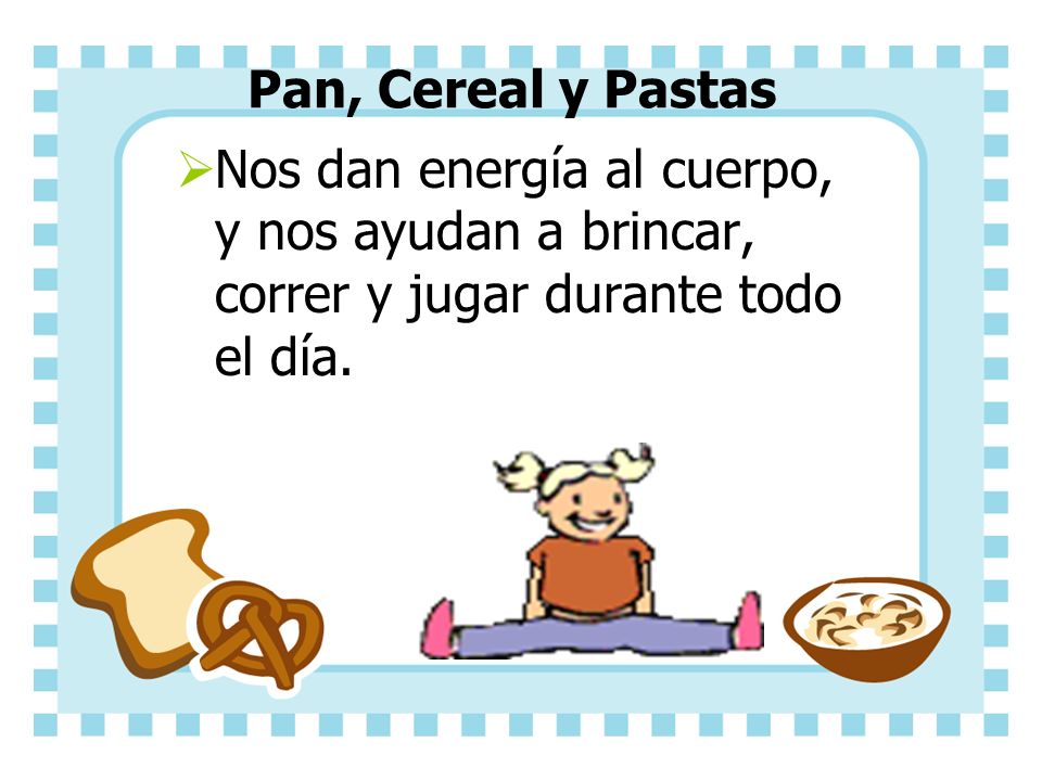 Pan, Cereal y Pastas Nos dan energía al cuerpo, y nos ayudan a brincar, correr y jugar durante todo el día.