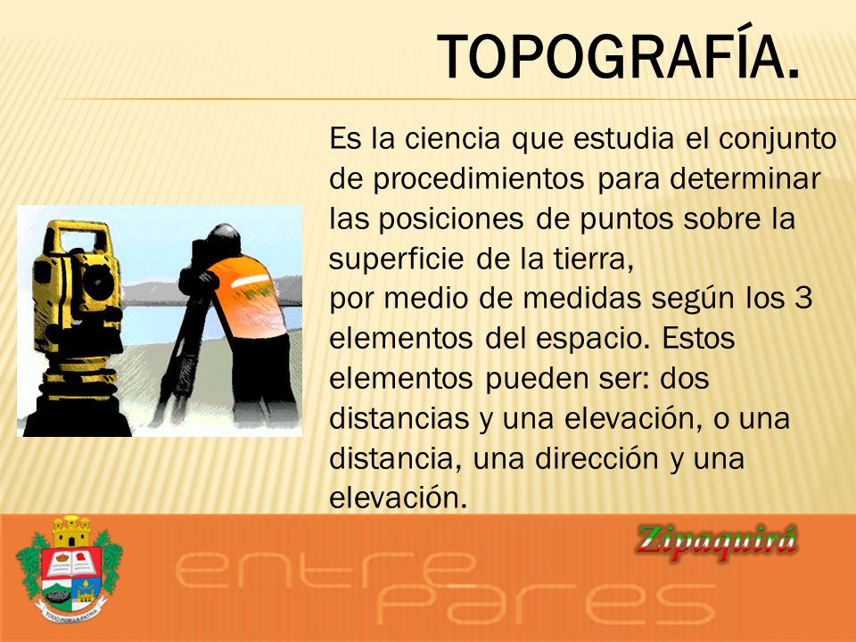 TOPOGRAFÍA. Es la ciencia que estudia el conjunto de procedimientos para determinar las posiciones de puntos sobre la superficie de la tierra,