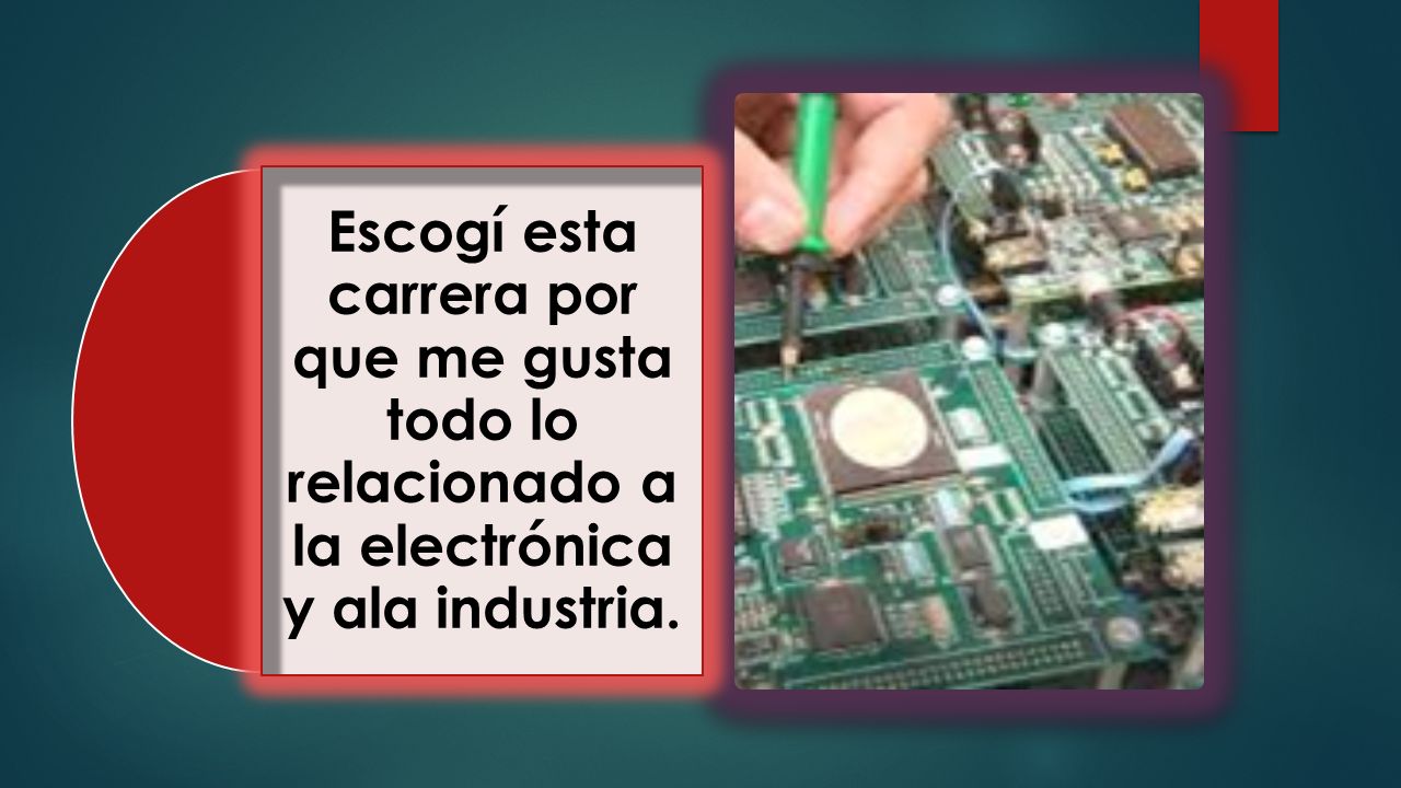 Escogí esta carrera por que me gusta todo lo relacionado a la electrónica y ala industria.