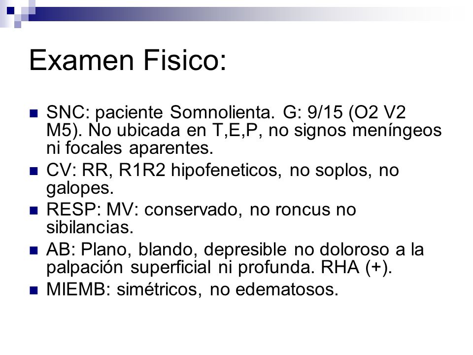 Examen Fisico: SNC: paciente Somnolienta. G: 9/15 (O2 V2 M5). No ubicada en T,E,P, no signos meníngeos ni focales aparentes.