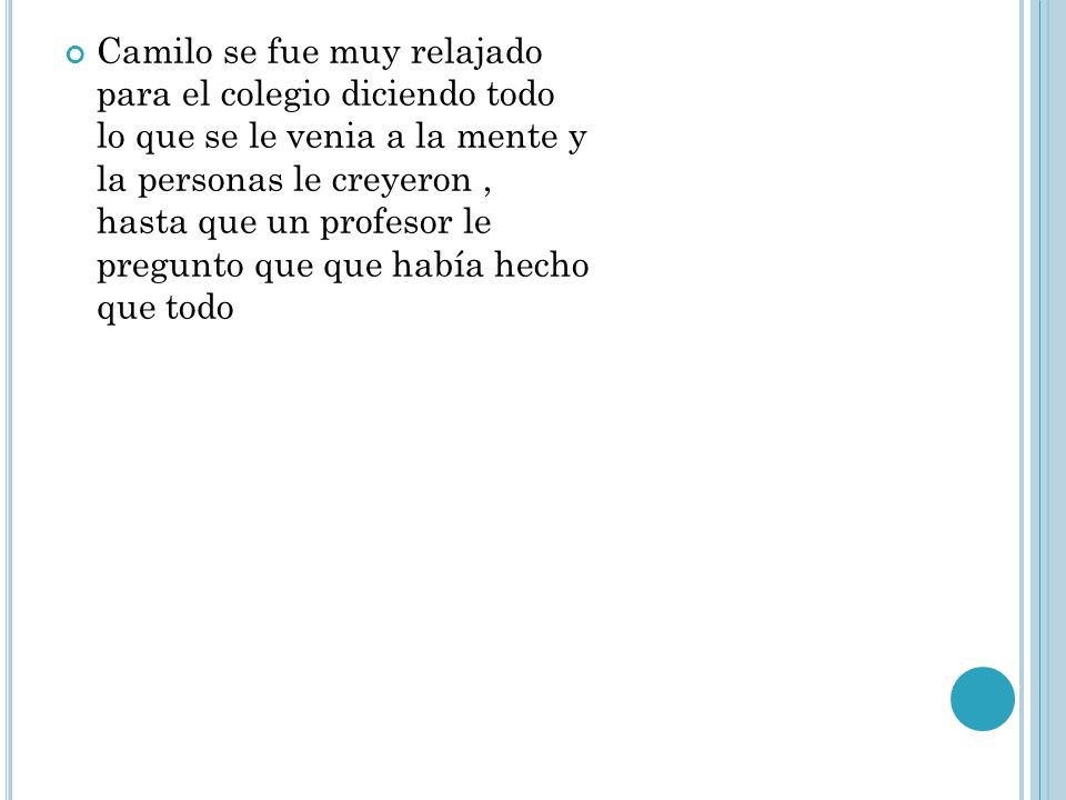 Camilo se fue muy relajado para el colegio diciendo todo lo que se le venia a la mente y la personas le creyeron , hasta que un profesor le pregunto que que había hecho que todo