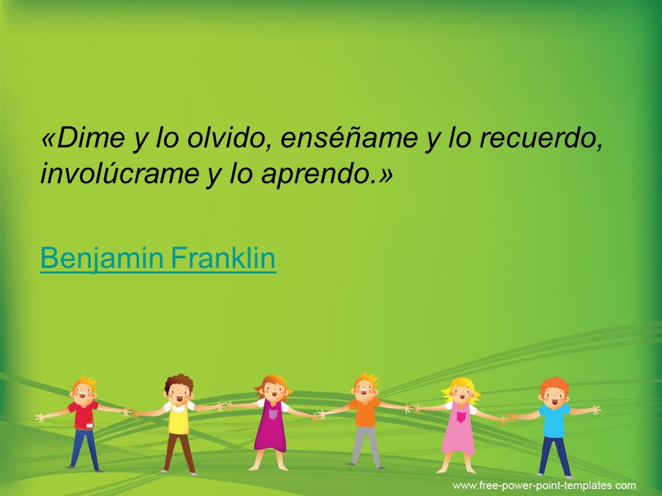 «Dime y lo olvido, enséñame y lo recuerdo, involúcrame y lo aprendo.»
