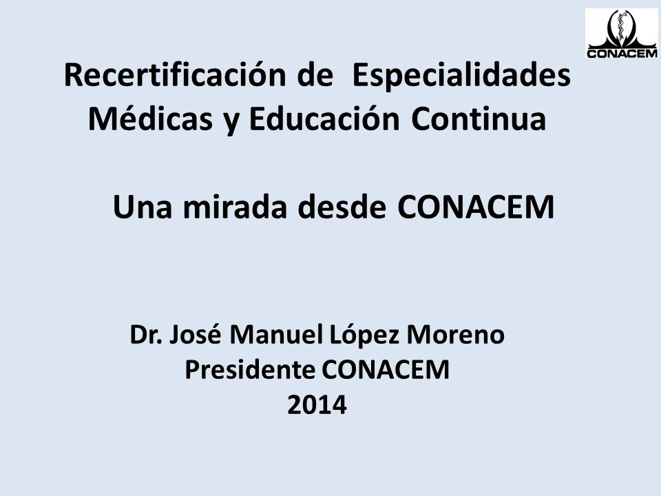 Recertificación de Especialidades Médicas y Educación Continua Una mirada desde CONACEM Dr.