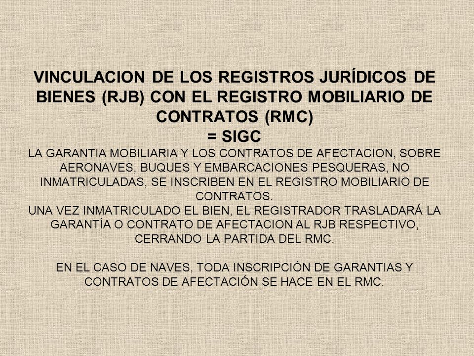 VINCULACION DE LOS REGISTROS JURÍDICOS DE BIENES (RJB) CON EL REGISTRO MOBILIARIO DE CONTRATOS (RMC) = SIGC LA GARANTIA MOBILIARIA Y LOS CONTRATOS DE AFECTACION, SOBRE AERONAVES, BUQUES Y EMBARCACIONES PESQUERAS, NO INMATRICULADAS, SE INSCRIBEN EN EL REGISTRO MOBILIARIO DE CONTRATOS.