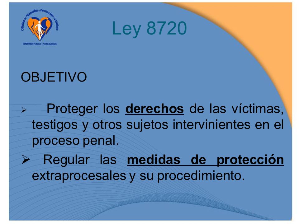 Ley 8720 OBJETIVO. Proteger los derechos de las víctimas, testigos y otros sujetos intervinientes en el proceso penal.