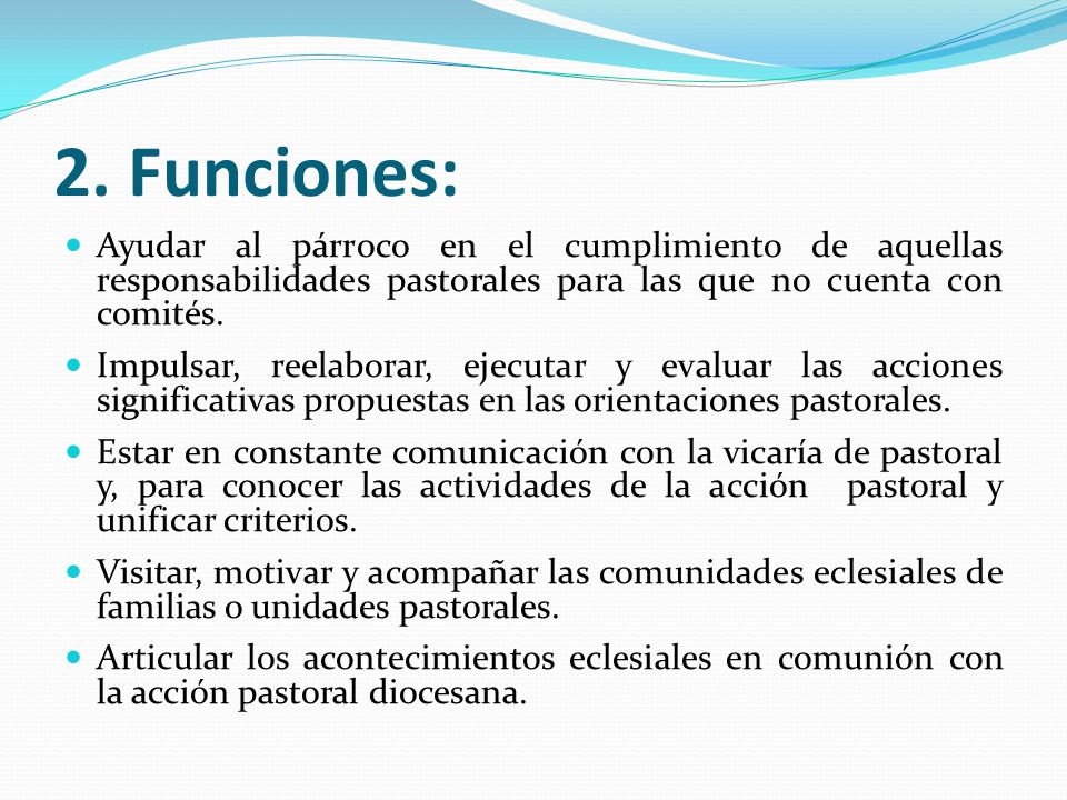 2. Funciones: Ayudar al párroco en el cumplimiento de aquellas responsabilidades pastorales para las que no cuenta con comités.