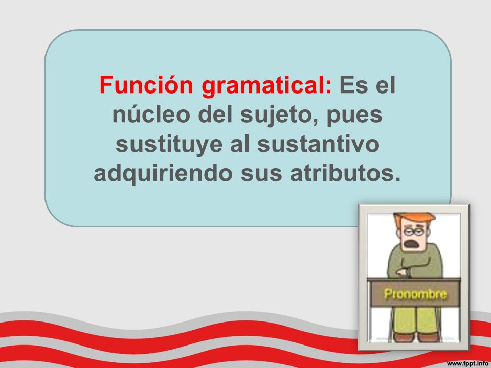 Función gramatical: Es el núcleo del sujeto, pues sustituye al sustantivo adquiriendo sus atributos.