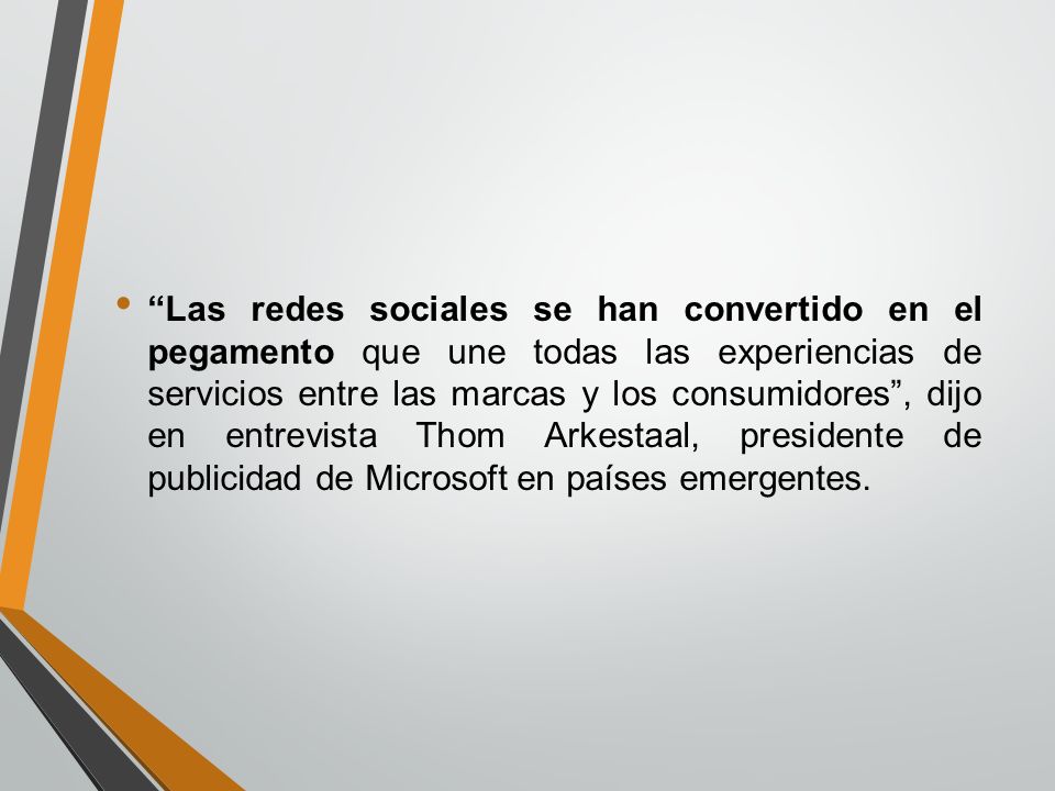 Las redes sociales se han convertido en el pegamento que une todas las experiencias de servicios entre las marcas y los consumidores , dijo en entrevista Thom Arkestaal, presidente de publicidad de Microsoft en países emergentes.