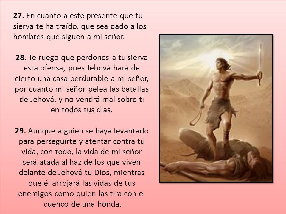 27. En cuanto a este presente que tu sierva te ha traído, que sea dado a los hombres que siguen a mi señor.