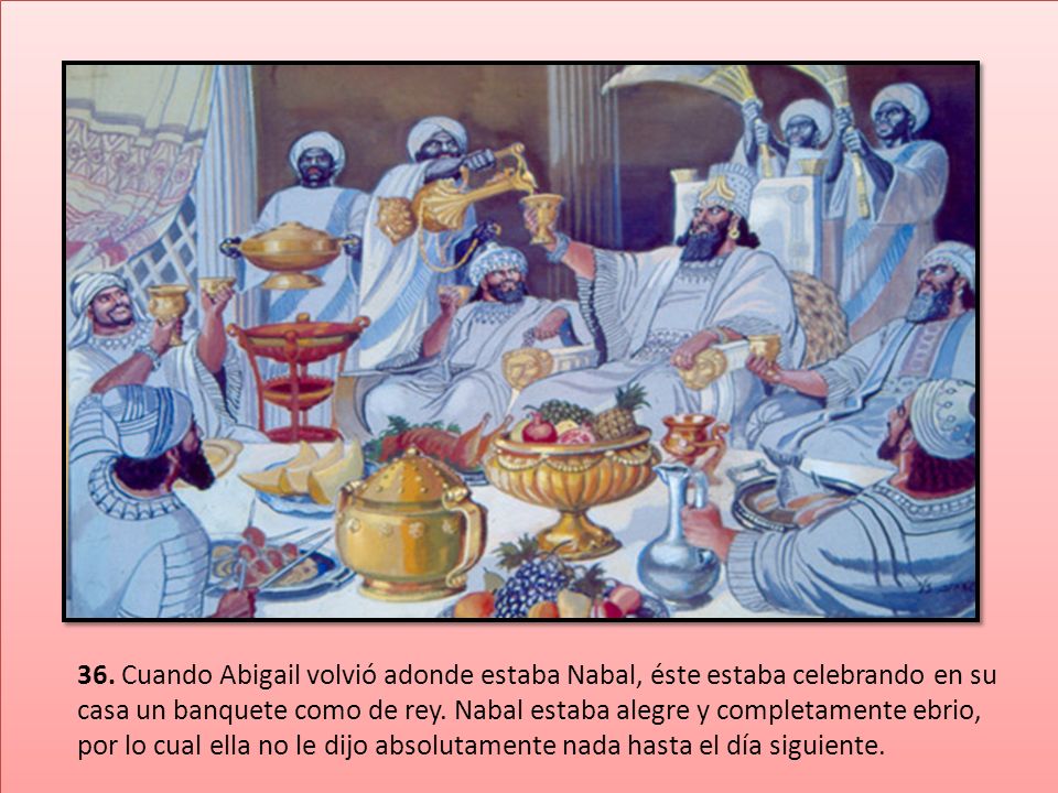 36. Cuando Abigail volvió adonde estaba Nabal, éste estaba celebrando en su casa un banquete como de rey.