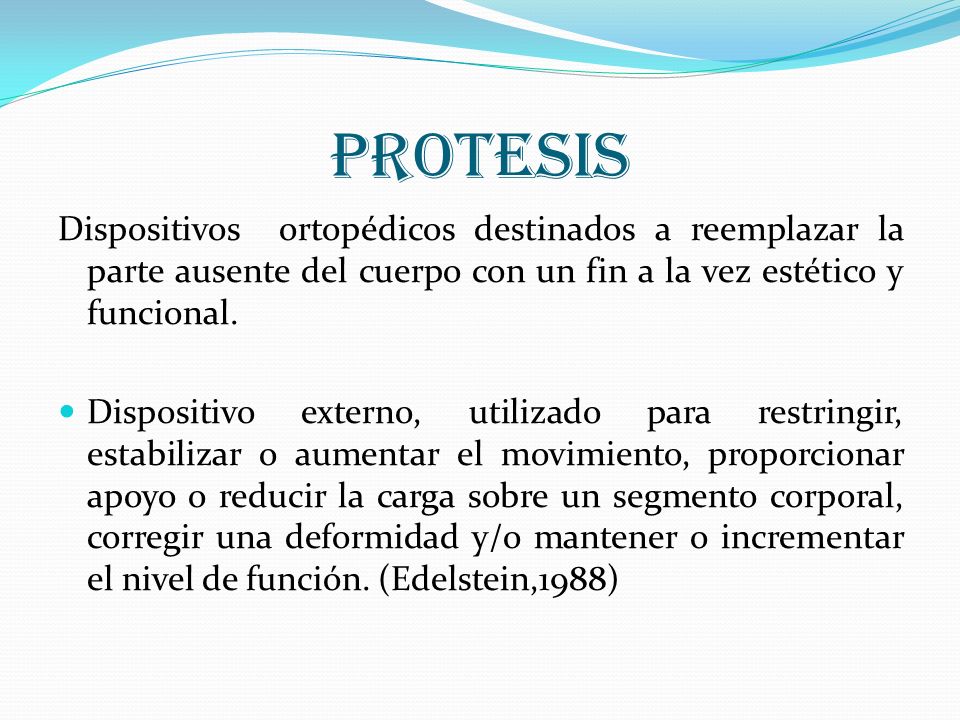 PROTESIS Dispositivos ortopédicos destinados a reemplazar la parte ausente del cuerpo con un fin a la vez estético y funcional.