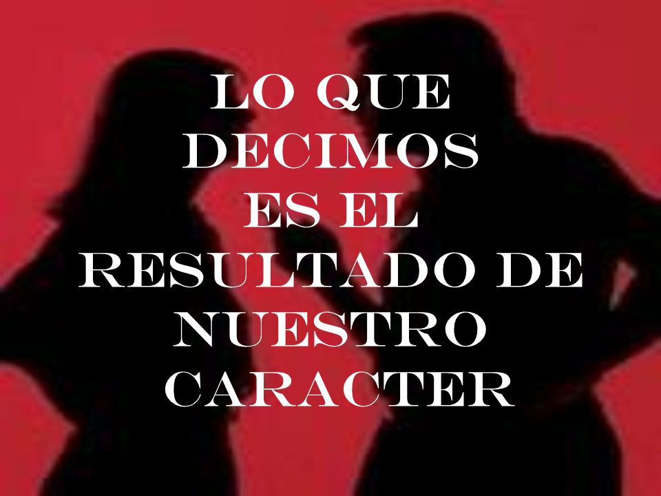 LO QUE DECIMOS es el resultado de nuestro CARACTER