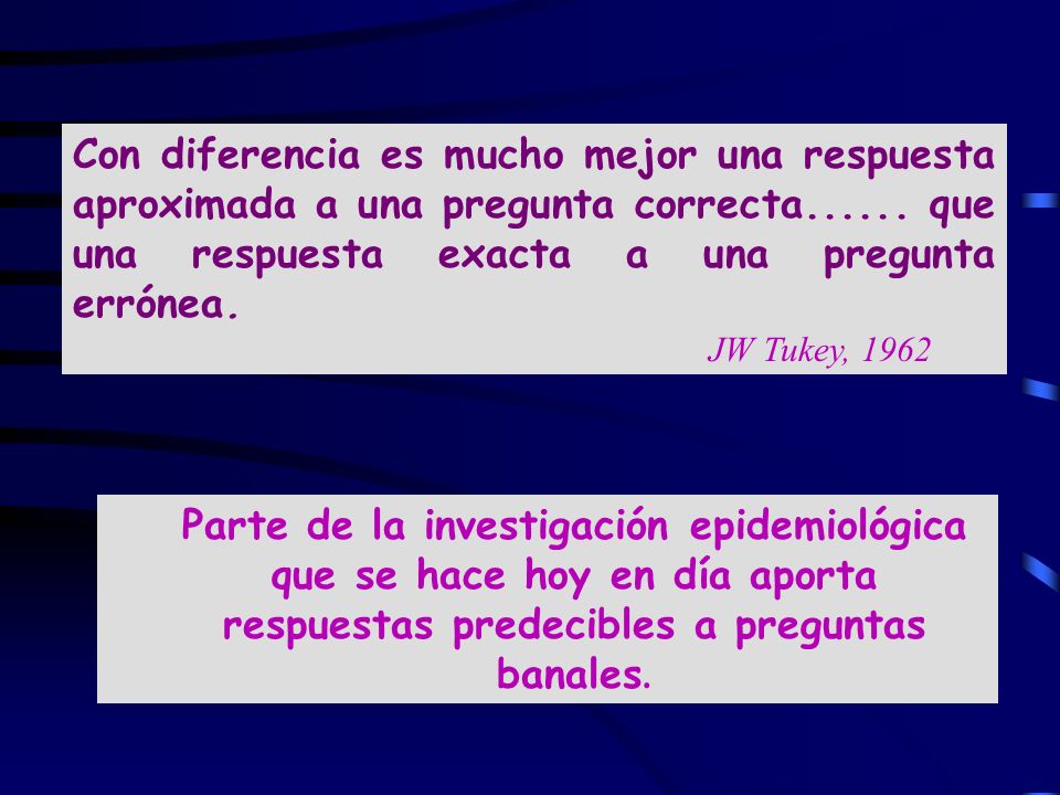 Con diferencia es mucho mejor una respuesta aproximada a una pregunta correcta que una respuesta exacta a una pregunta errónea. JW Tukey, 1962