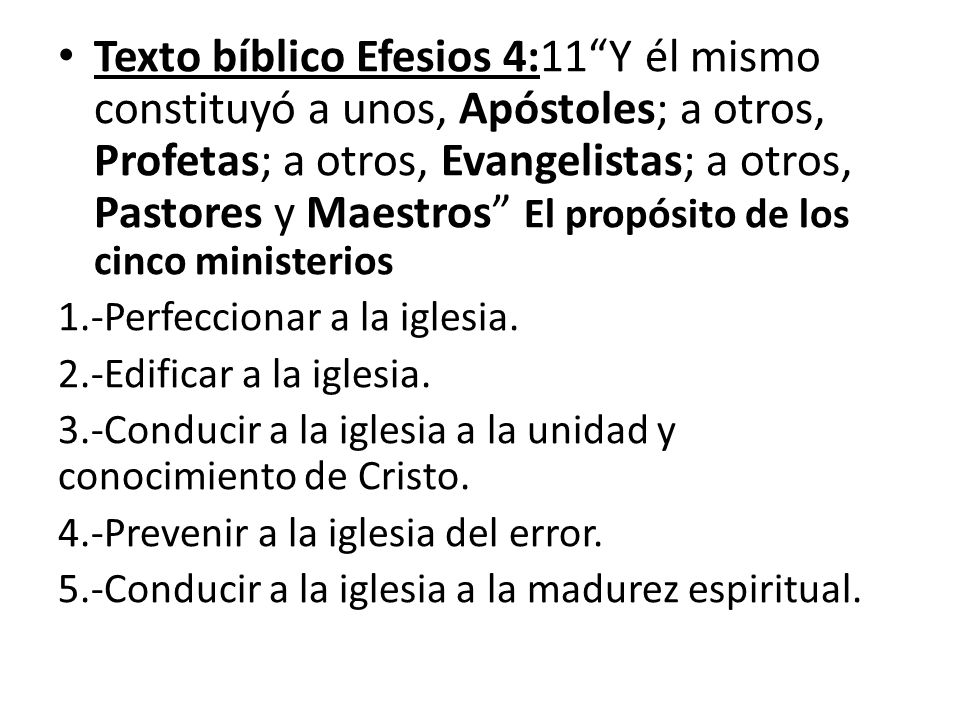 Texto bíblico Efesios 4:11 Y él mismo constituyó a unos, Apóstoles; a otros, Profetas; a otros, Evangelistas; a otros, Pastores y Maestros El propósito de los cinco ministerios