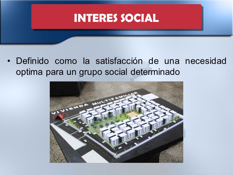 INTERES SOCIAL Definido como la satisfacción de una necesidad optima para un grupo social determinado.