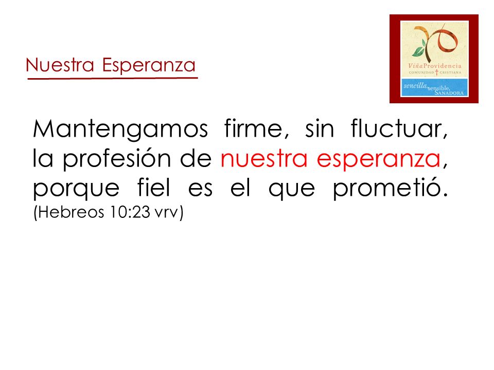 Nuestra Esperanza Mantengamos firme, sin fluctuar, la profesión de nuestra esperanza, porque fiel es el que prometió. (Hebreos 10:23 vrv)