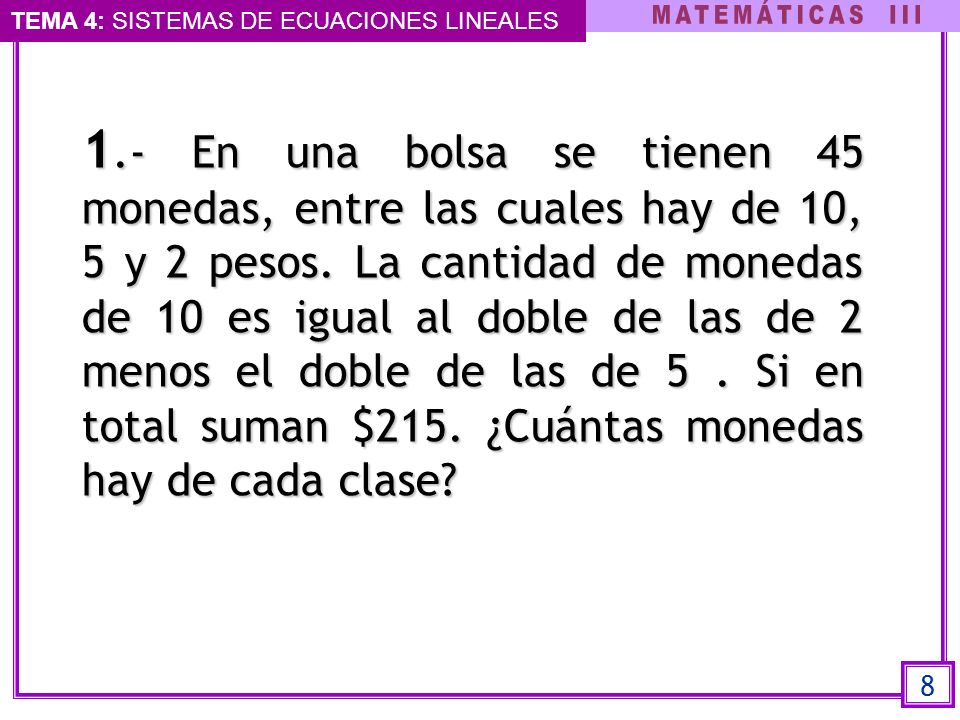 1.- En una bolsa se tienen 45 monedas, entre las cuales hay de 10, 5 y 2 pesos. La cantidad de monedas de 10 es igual al doble de las de 2 menos el doble de las de 5 . Si en total suman $215. ¿Cuántas monedas hay de cada clase