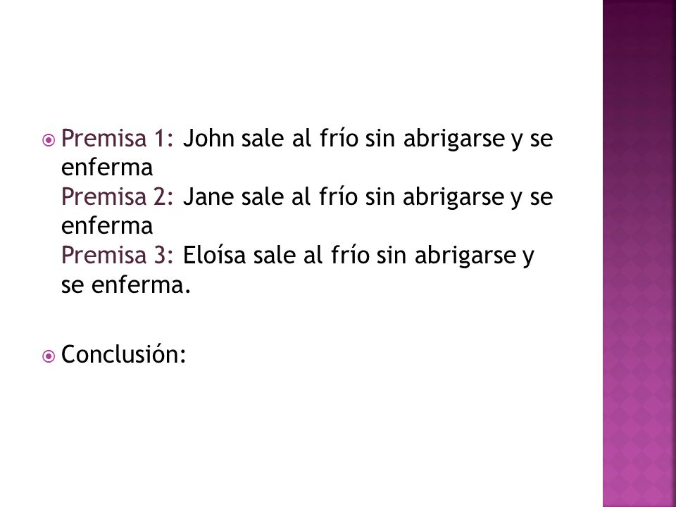 Premisa 1: John sale al frío sin abrigarse y se enferma Premisa 2: Jane sale al frío sin abrigarse y se enferma Premisa 3: Eloísa sale al frío sin abrigarse y se enferma.